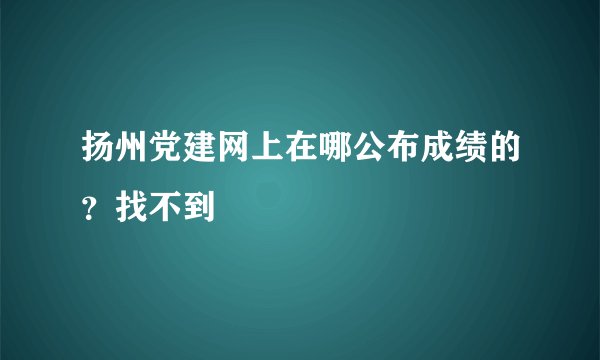 扬州党建网上在哪公布成绩的？找不到