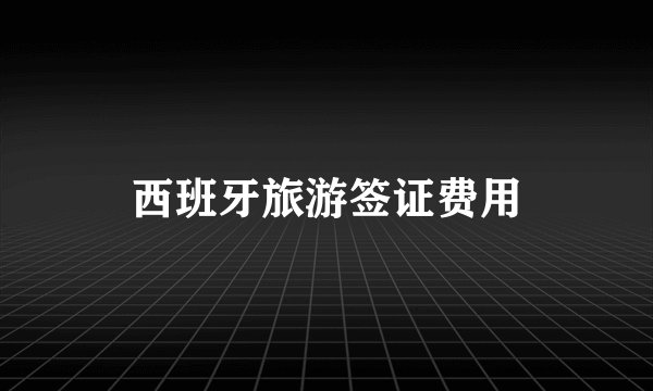 西班牙旅游签证费用