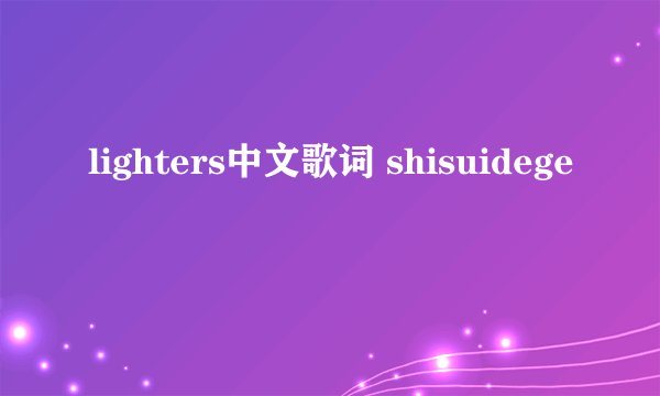 lighters中文歌词 shisuidege