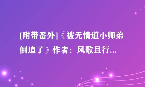 [附带番外]《被无情道小师弟倒追了》作者：风歌且行.txt最新章节/全集txt免费下载