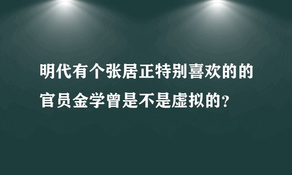 明代有个张居正特别喜欢的的官员金学曾是不是虚拟的？