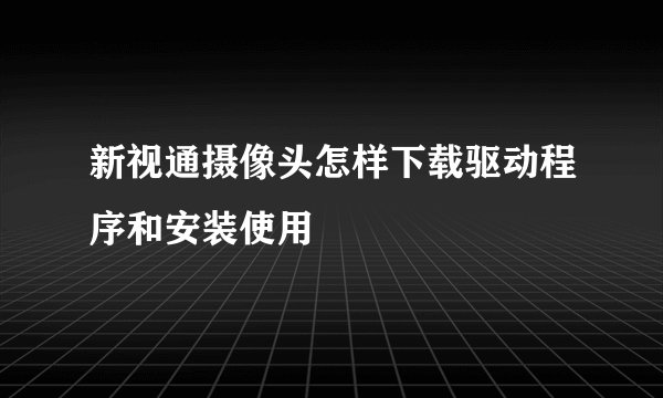 新视通摄像头怎样下载驱动程序和安装使用