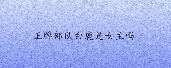王牌部队白鹿是女主吗