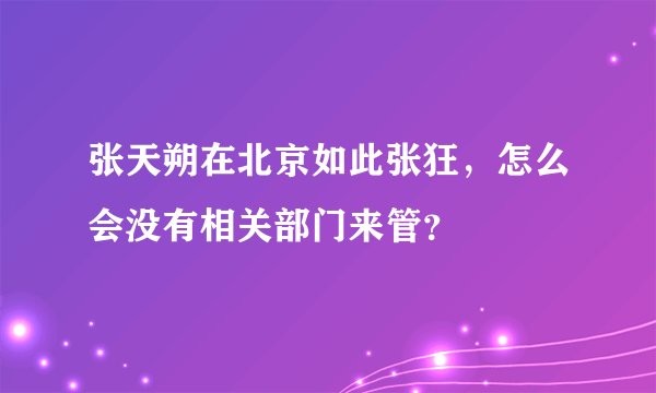 张天朔在北京如此张狂，怎么会没有相关部门来管？