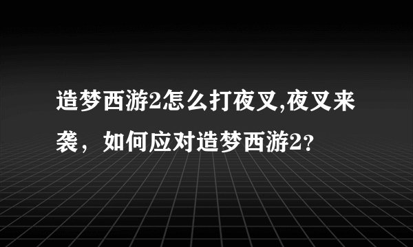 造梦西游2怎么打夜叉,夜叉来袭，如何应对造梦西游2？
