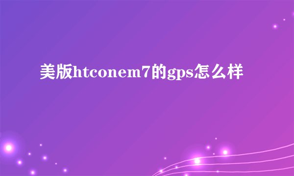 美版htconem7的gps怎么样