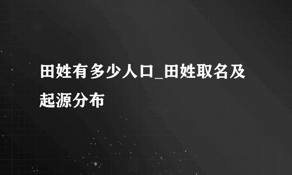 田姓有多少人口_田姓取名及起源分布