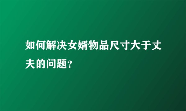 如何解决女婿物品尺寸大于丈夫的问题？