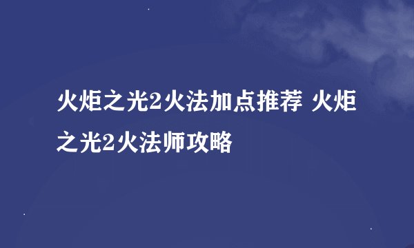 火炬之光2火法加点推荐 火炬之光2火法师攻略