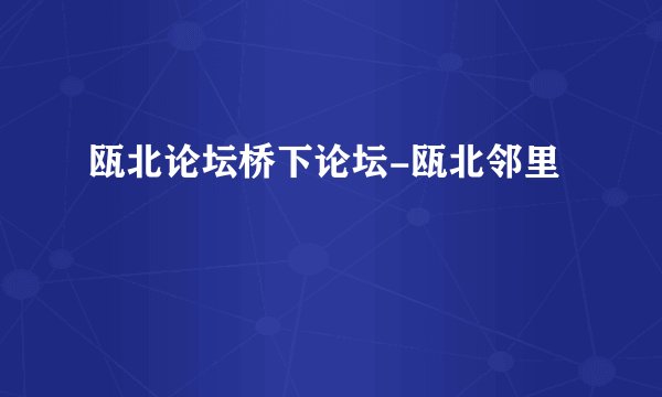 瓯北论坛桥下论坛-瓯北邻里