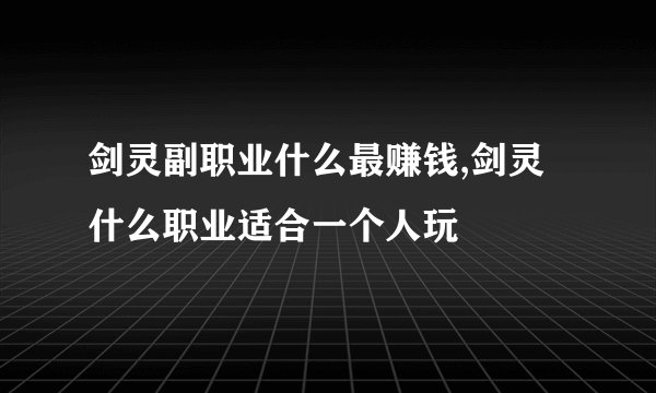 剑灵副职业什么最赚钱,剑灵什么职业适合一个人玩