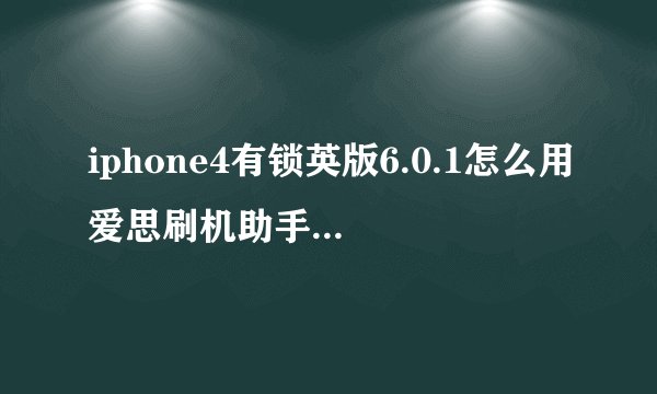 iphone4有锁英版6.0.1怎么用爱思刷机助手刷6.1.2 能保基带，能激活的，求各位大神帮助一下