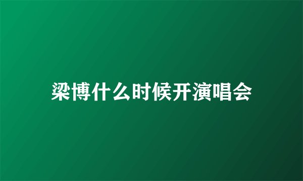 梁博什么时候开演唱会