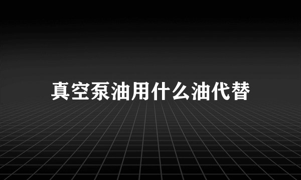 真空泵油用什么油代替