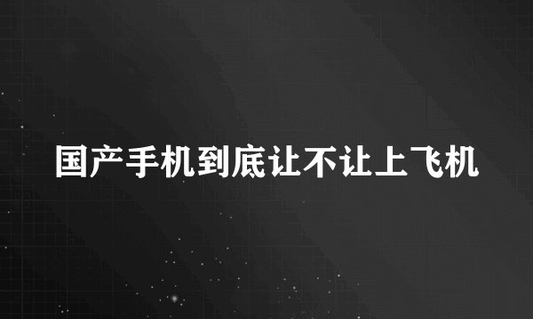 国产手机到底让不让上飞机