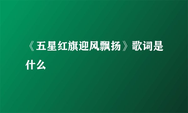 《五星红旗迎风飘扬》歌词是什么