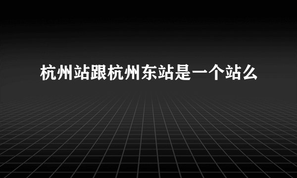 杭州站跟杭州东站是一个站么