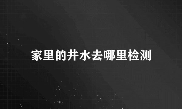 家里的井水去哪里检测