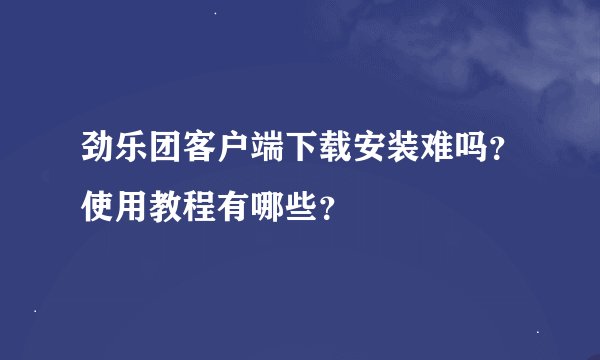 劲乐团客户端下载安装难吗？使用教程有哪些？