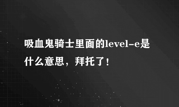 吸血鬼骑士里面的level-e是什么意思，拜托了！