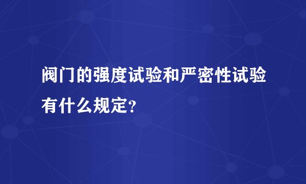 阀门的强度试验和严密性试验有什么规定？