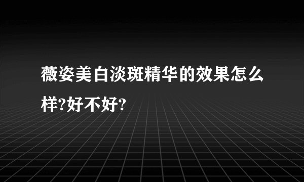 薇姿美白淡斑精华的效果怎么样?好不好?