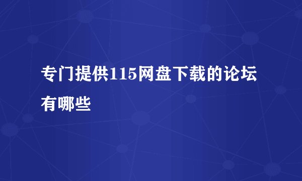 专门提供115网盘下载的论坛有哪些