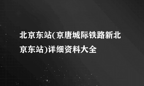 北京东站(京唐城际铁路新北京东站)详细资料大全