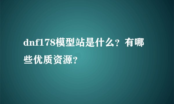 dnf178模型站是什么？有哪些优质资源？