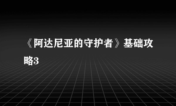 《阿达尼亚的守护者》基础攻略3