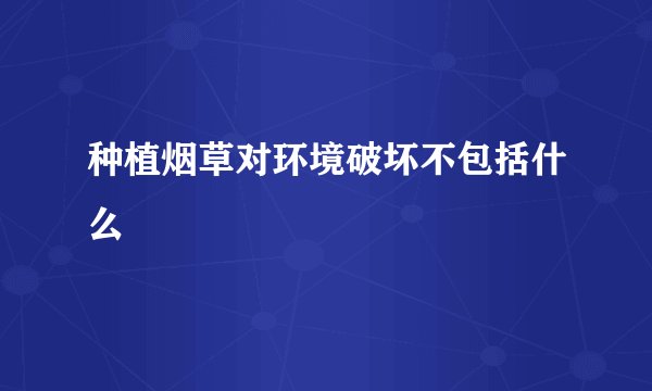 种植烟草对环境破坏不包括什么