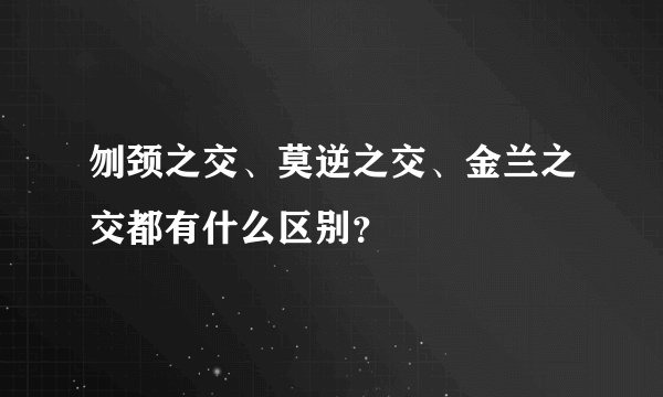 刎颈之交、莫逆之交、金兰之交都有什么区别？