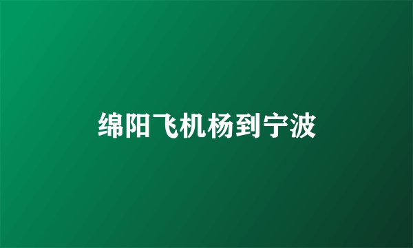 绵阳飞机杨到宁波
