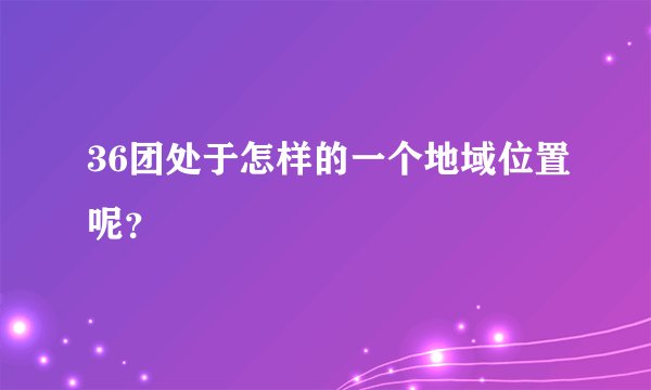 36团处于怎样的一个地域位置呢？