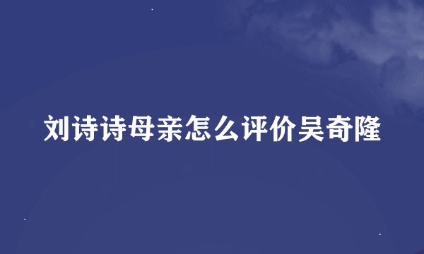 刘诗诗母亲怎么评价吴奇隆