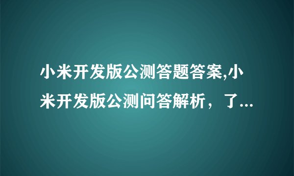 小米开发版公测答题答案,小米开发版公测问答解析，了解最新动态！