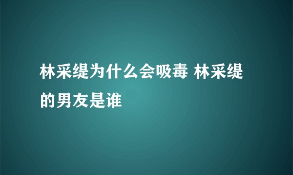 林采缇为什么会吸毒 林采缇的男友是谁