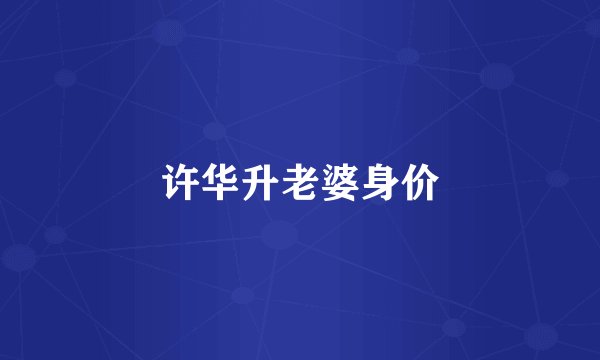 许华升老婆身价