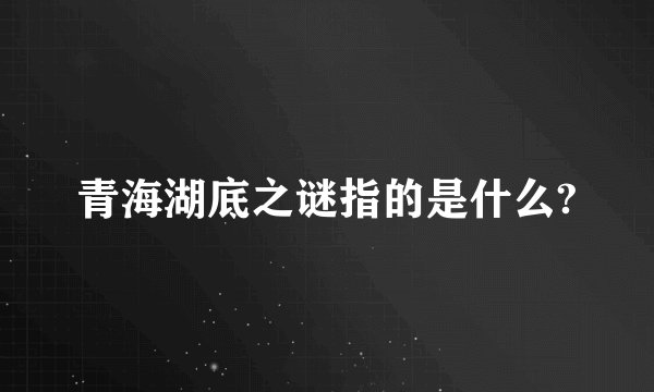 青海湖底之谜指的是什么?