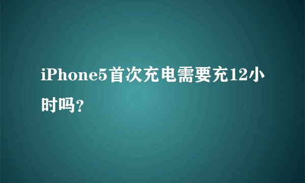 iPhone5首次充电需要充12小时吗？