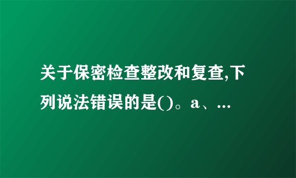 关于保密检查整改和复查,下列说法错误的是()。a、检查人员在现场...