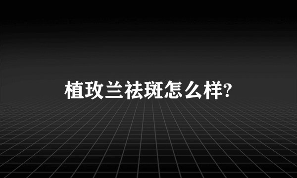 植玫兰祛斑怎么样?