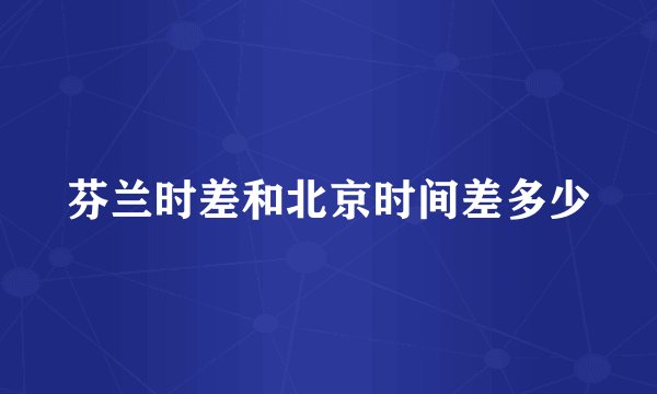 芬兰时差和北京时间差多少