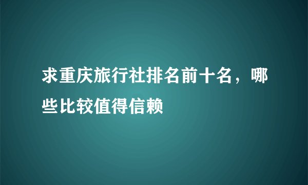 求重庆旅行社排名前十名，哪些比较值得信赖
