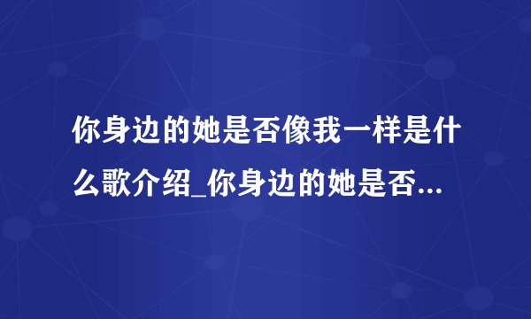 你身边的她是否像我一样是什么歌介绍_你身边的她是否像我一样是什么歌是什么