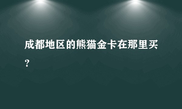 成都地区的熊猫金卡在那里买？