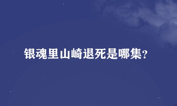 银魂里山崎退死是哪集？