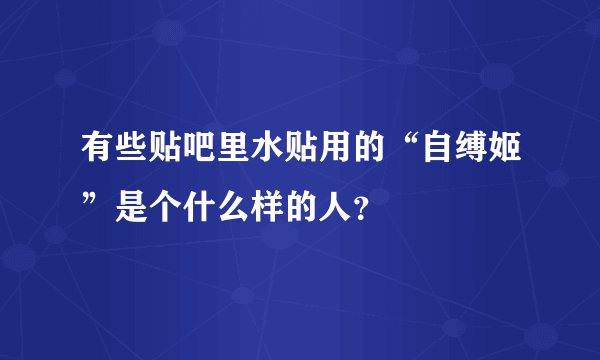 有些贴吧里水贴用的“自缚姬”是个什么样的人？