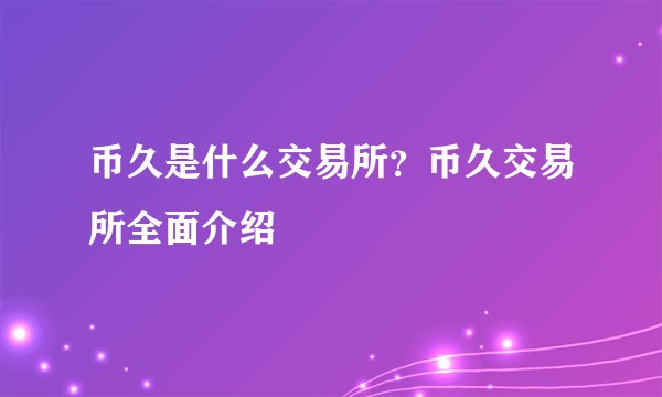 币久是什么交易所？币久交易所全面介绍