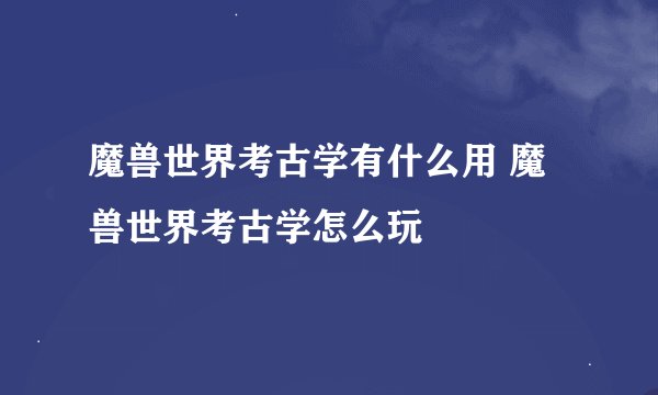 魔兽世界考古学有什么用 魔兽世界考古学怎么玩
